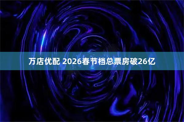 万店优配 2026春节档总票房破26亿