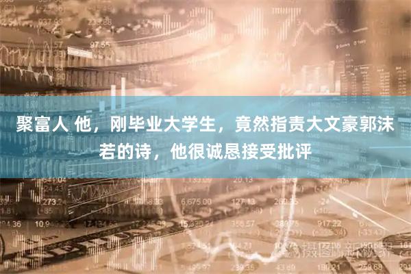 聚富人 他，刚毕业大学生，竟然指责大文豪郭沫若的诗，他很诚恳接受批评