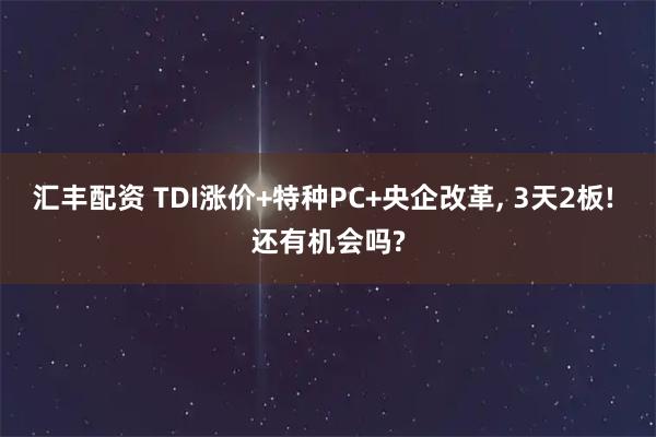 汇丰配资 TDI涨价+特种PC+央企改革, 3天2板! 还有机会吗?