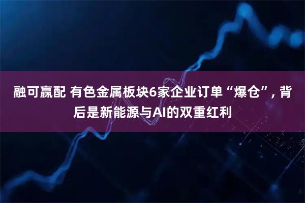 融可赢配 有色金属板块6家企业订单“爆仓”, 背后是新能源与AI的双重红利