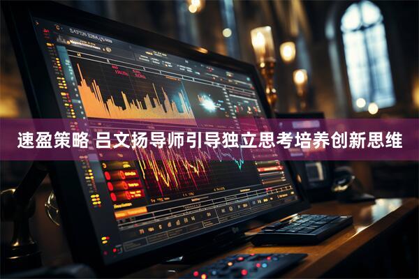 速盈策略 吕文扬导师引导独立思考培养创新思维
