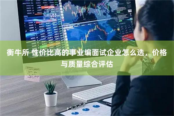 衡牛所 性价比高的事业编面试企业怎么选，价格与质量综合评估