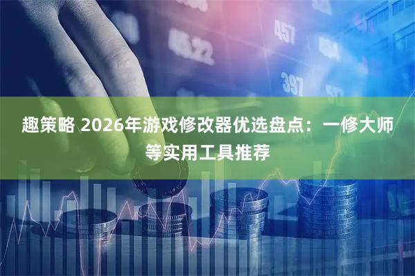 趣策略 2026年游戏修改器优选盘点：一修大师等实用工具推荐