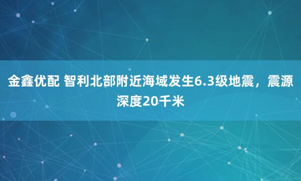 金鑫优配 智利北部附近海域发生6.3级地震，震源深度20千米