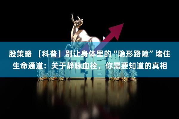股策略 【科普】别让身体里的“隐形路障”堵住生命通道：关于静脉血栓，你需要知道的真相