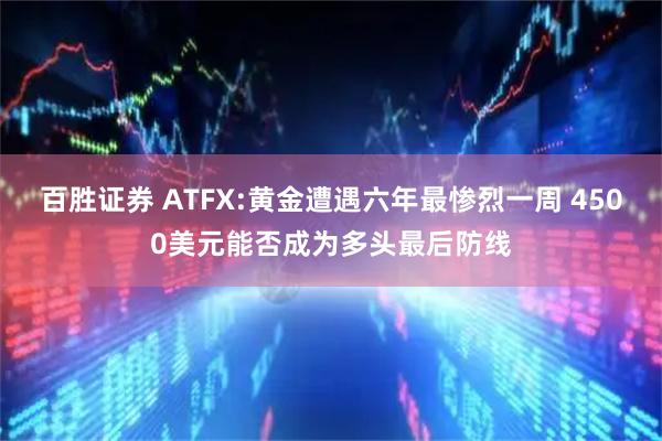 百胜证券 ATFX:黄金遭遇六年最惨烈一周 4500美元能否成为多头最后防线