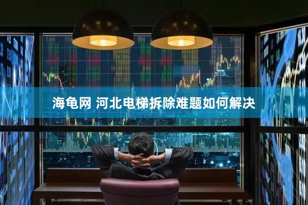 海龟网 河北电梯拆除难题如何解决
