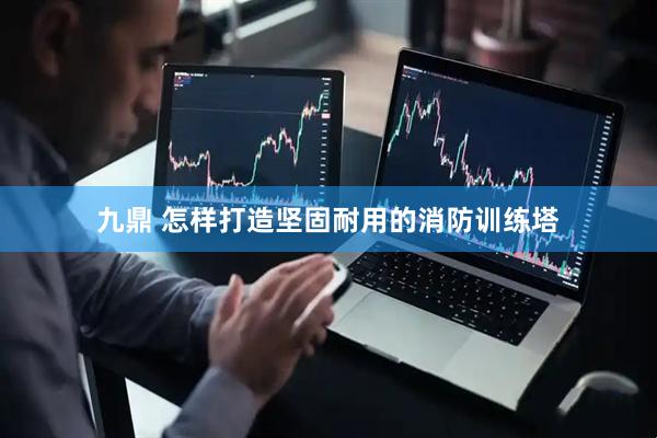 九鼎 怎样打造坚固耐用的消防训练塔