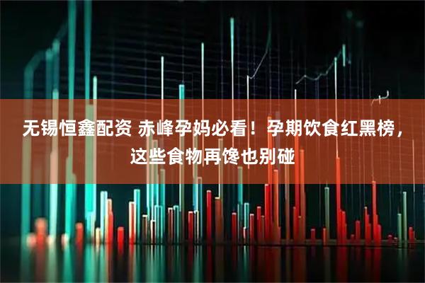 无锡恒鑫配资 赤峰孕妈必看！孕期饮食红黑榜，这些食物再馋也别碰