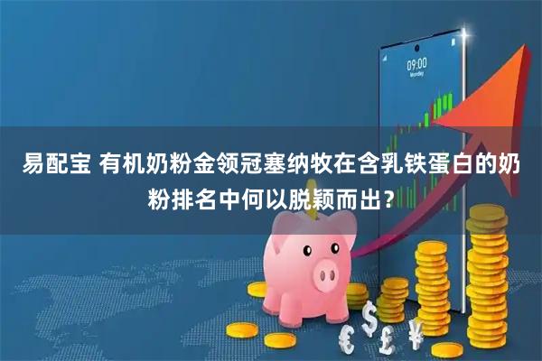 易配宝 有机奶粉金领冠塞纳牧在含乳铁蛋白的奶粉排名中何以脱颖而出？