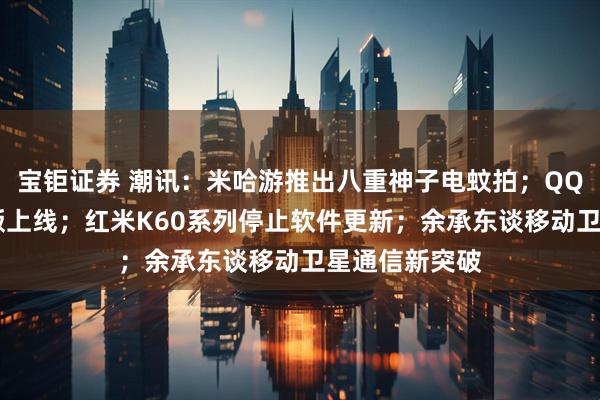 宝钜证券 潮讯：米哈游推出八重神子电蚊拍；QQ经典农场PC版上线；红米K60系列停止软件更新；余承东谈移动卫星通信新突破