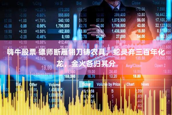 嗨牛股票 镖师断雁翎刀铸农具，蛇灵弃三百年化龙，金火各归其分