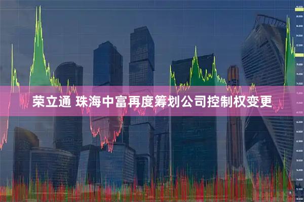 荣立通 珠海中富再度筹划公司控制权变更