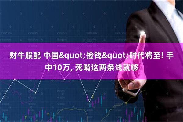 财牛股配 中国"捡钱"时代将至! 手中10万, 死啃这两条线就够