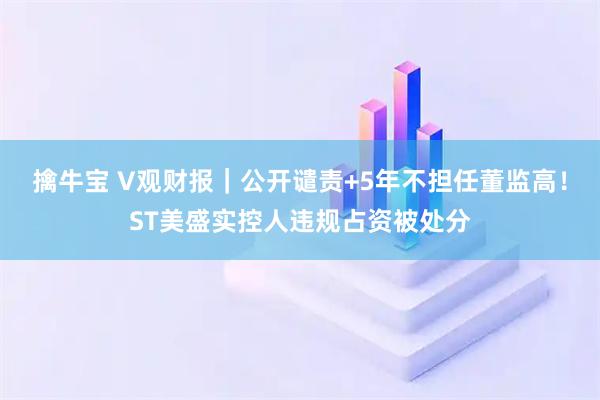 擒牛宝 V观财报｜公开谴责+5年不担任董监高！ST美盛实控人违规占资被处分