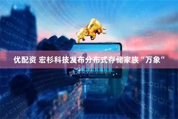 优配资 宏杉科技发布分布式存储家族“万象”