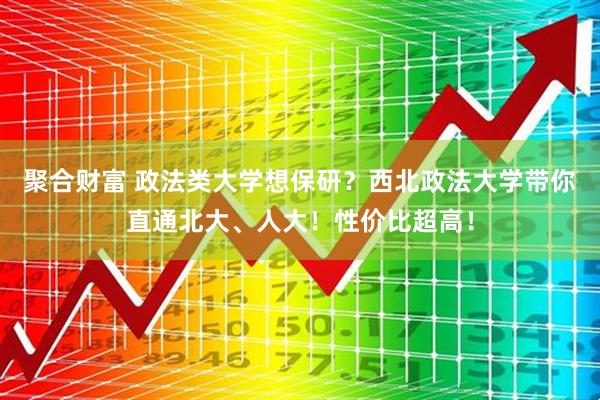 聚合财富 政法类大学想保研？西北政法大学带你直通北大、人大！性价比超高！