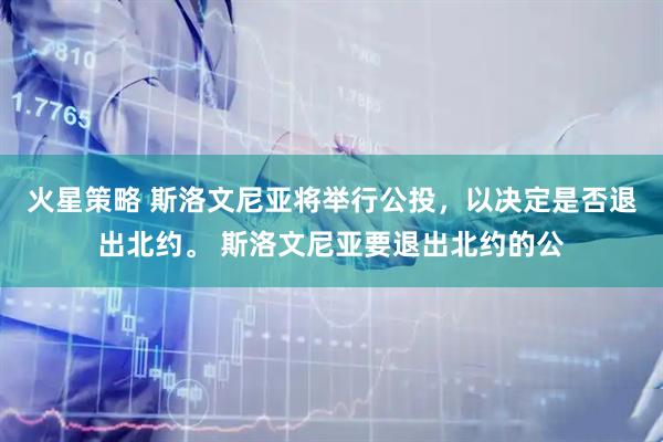 火星策略 斯洛文尼亚将举行公投，以决定是否退出北约。 斯洛文尼亚要退出北约的公