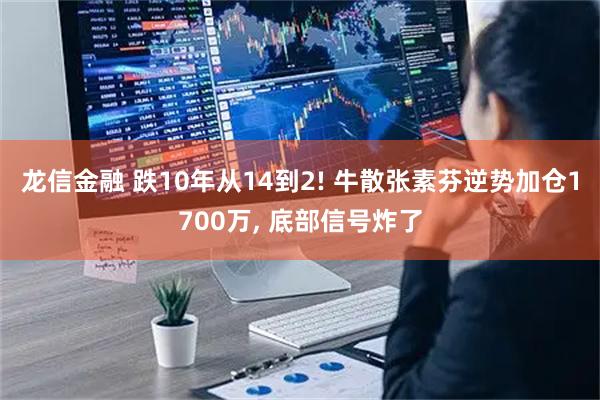 龙信金融 跌10年从14到2! 牛散张素芬逆势加仓1700万, 底部信号炸了