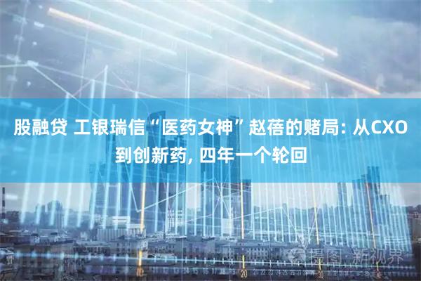 股融贷 工银瑞信“医药女神”赵蓓的赌局: 从CXO到创新药, 四年一个轮回