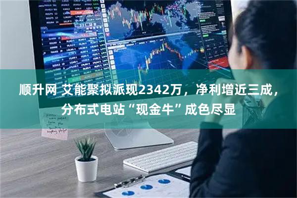 顺升网 艾能聚拟派现2342万，净利增近三成，分布式电站“现金牛”成色尽显