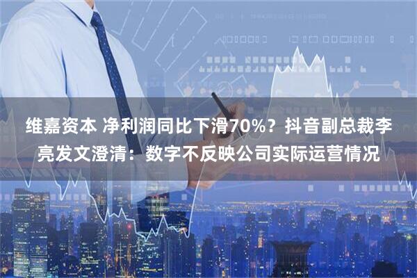 维嘉资本 净利润同比下滑70%？抖音副总裁李亮发文澄清：数字不反映公司实际运营情况