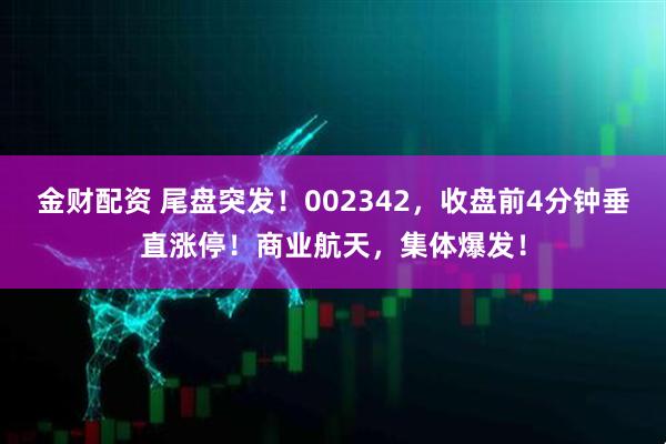 金财配资 尾盘突发！002342，收盘前4分钟垂直涨停！商业航天，集体爆发！