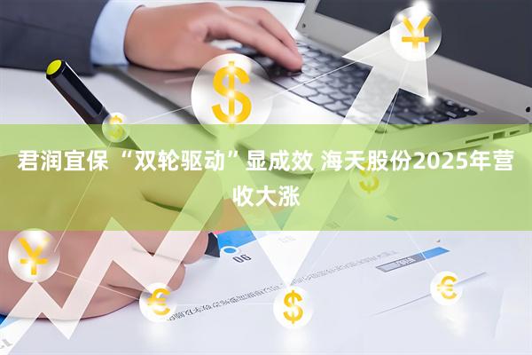 君润宜保 “双轮驱动”显成效 海天股份2025年营收大涨
