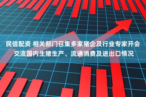 民信配资 相关部门召集多家猪企及行业专家开会 交流国内生猪生产、流通消费及进出口情况