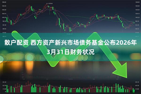 散户配资 西方资产新兴市场债务基金公布2026年3月31日财务状况