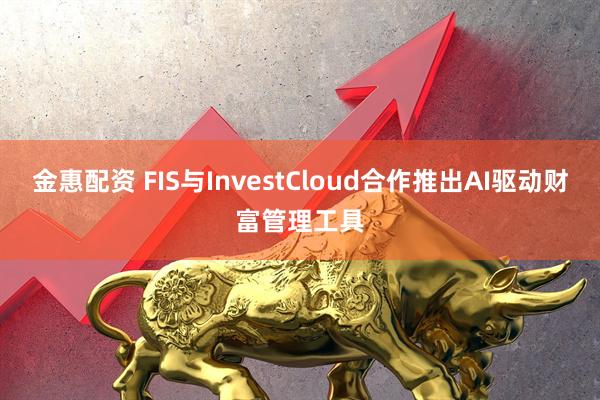 金惠配资 FIS与InvestCloud合作推出AI驱动财富管理工具