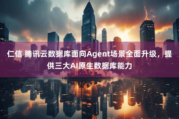 仁信 腾讯云数据库面向Agent场景全面升级，提供三大AI原生数据库能力