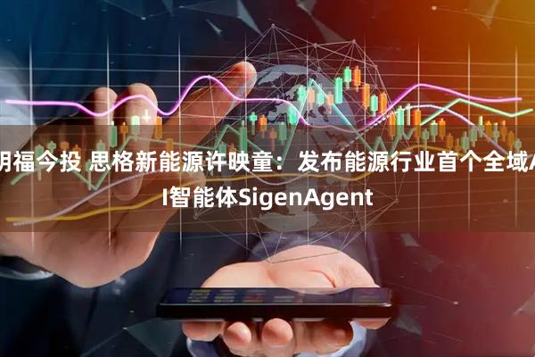 明福今投 思格新能源许映童：发布能源行业首个全域AI智能体SigenAgent