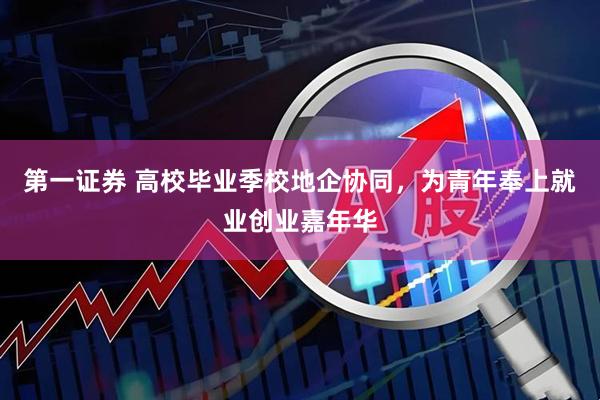第一证券 高校毕业季校地企协同，为青年奉上就业创业嘉年华