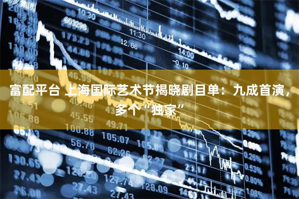 富配平台 上海国际艺术节揭晓剧目单：九成首演，多个“独家”