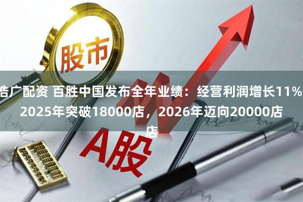 浩广配资 百胜中国发布全年业绩：经营利润增长11%，2025年突破18000店，2026年迈向20000店