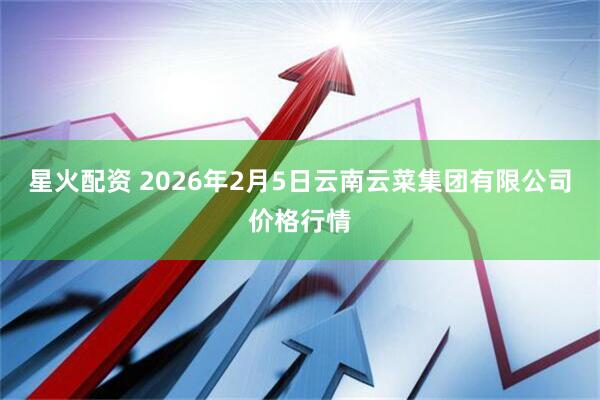 星火配资 2026年2月5日云南云菜集团有限公司价格行情