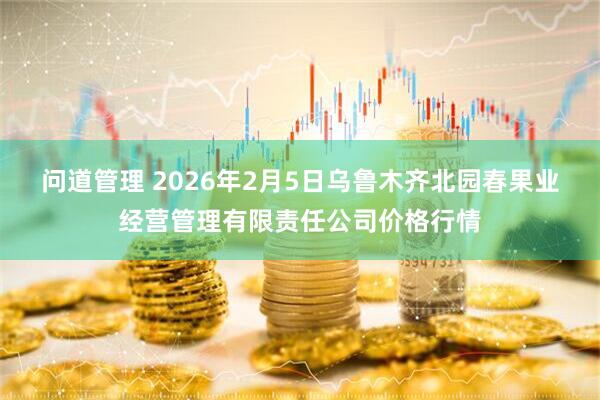 问道管理 2026年2月5日乌鲁木齐北园春果业经营管理有限责任公司价格行情