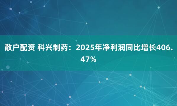 散户配资 科兴制药：2025年净利润同比增长406.47%