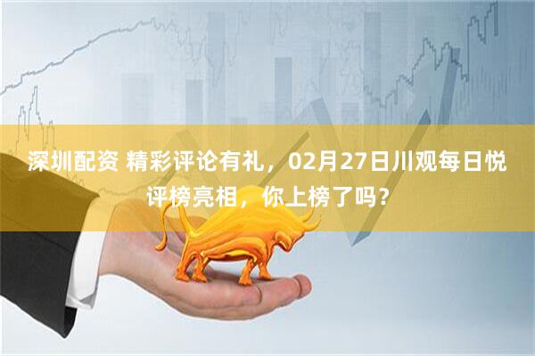 深圳配资 精彩评论有礼，02月27日川观每日悦评榜亮相，你上榜了吗？