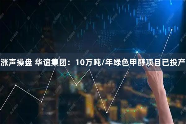 涨声操盘 华谊集团：10万吨/年绿色甲醇项目已投产