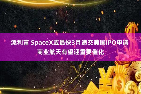 添利富 SpaceX或最快3月递交美国IPO申请 商业航天有望迎重要催化
