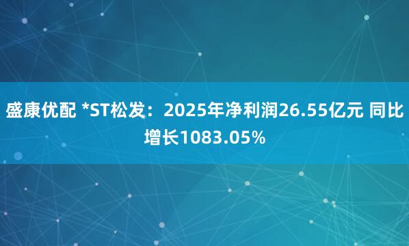 盛康优配 *ST松发：2025年净利润26.55亿元 同比增长1083.05%