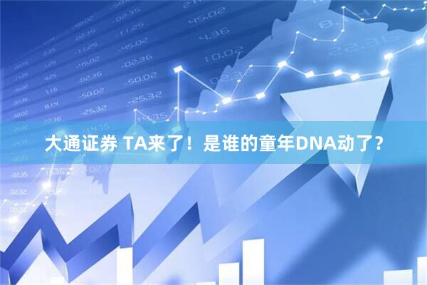 大通证券 TA来了！是谁的童年DNA动了？