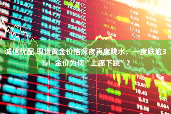 诚信优配 现货黄金价格深夜再度跳水，一度跌逾3%！金价为何“上蹿下跳”？