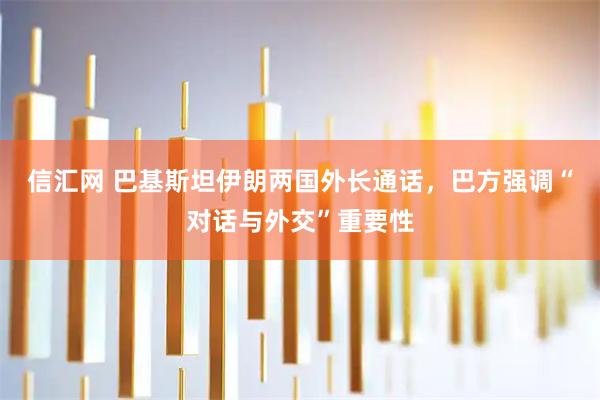 信汇网 巴基斯坦伊朗两国外长通话，巴方强调“对话与外交”重要性
