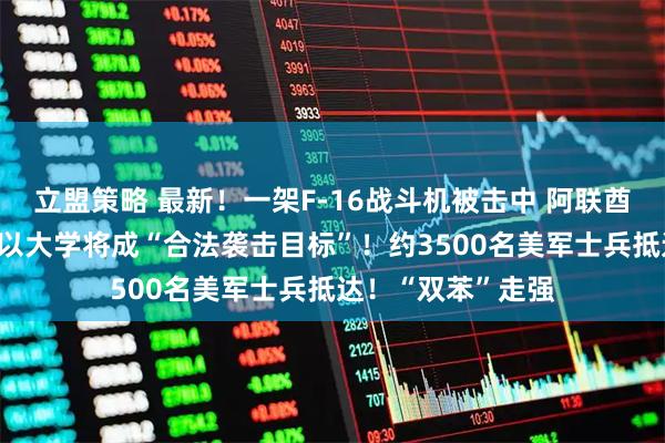 立盟策略 最新！一架F-16战斗机被击中 阿联酋巴林铝企遭袭 美以大学将成“合法袭击目标”！约3500名美军士兵抵达！“双苯”走强
