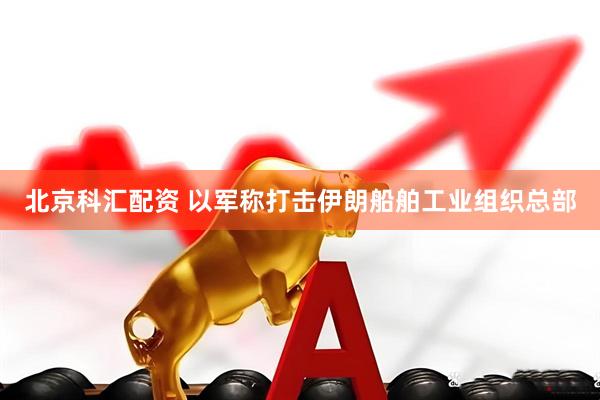 北京科汇配资 以军称打击伊朗船舶工业组织总部