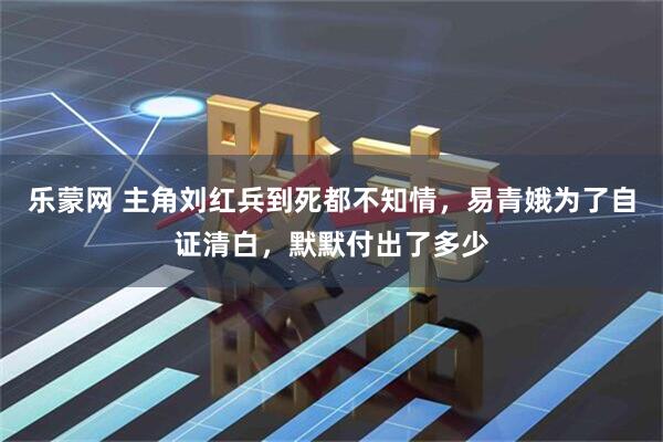 乐蒙网 主角刘红兵到死都不知情，易青娥为了自证清白，默默付出了多少