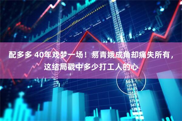 配多多 40年戏梦一场！易青娥成角却痛失所有，这结局戳中多少打工人的心